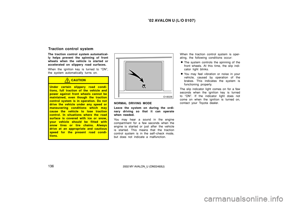 TOYOTA AVALON 2002 XX20 / 2.G Owners Manual ’02 AVALON U (L/O 0107)
1362002 MY AVALON_U (OM22493U)
The traction control system automatical-
ly helps prevent the spinning of front
wheels when the vehicle is started or
accelerated on slippery r