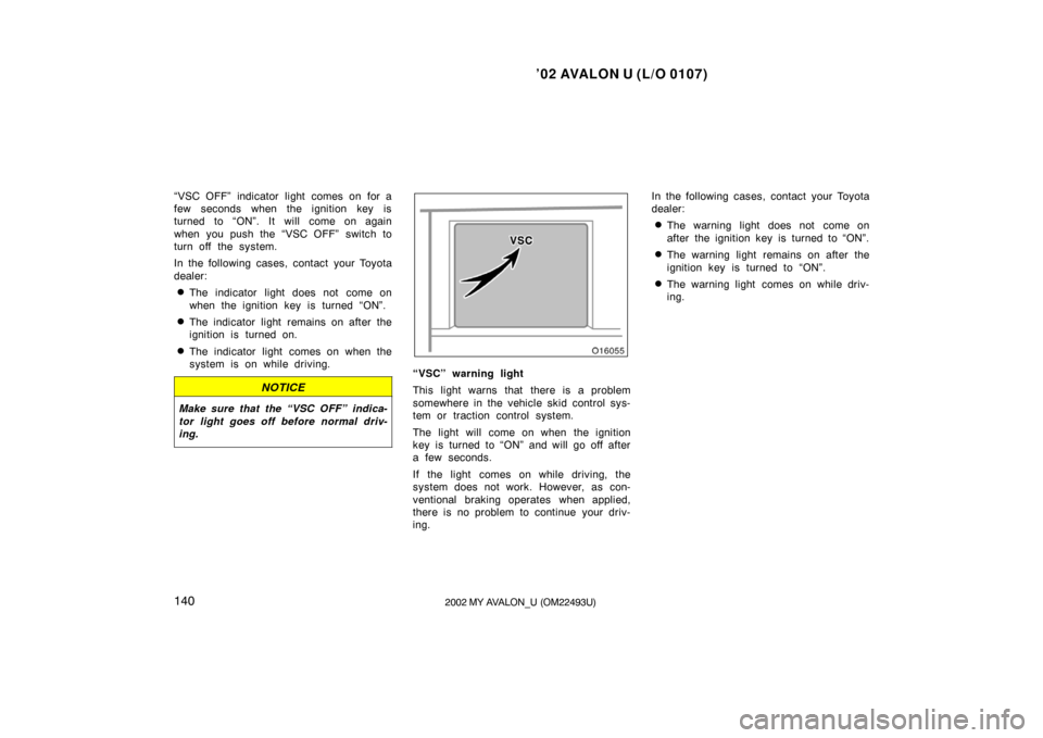 TOYOTA AVALON 2002 XX20 / 2.G Owners Manual ’02 AVALON U (L/O 0107)
1402002 MY AVALON_U (OM22493U)
“VSC OFF” indicator light comes on for a
few seconds when the ignition key is
turned to “ON”. It will come on again
when you push the 