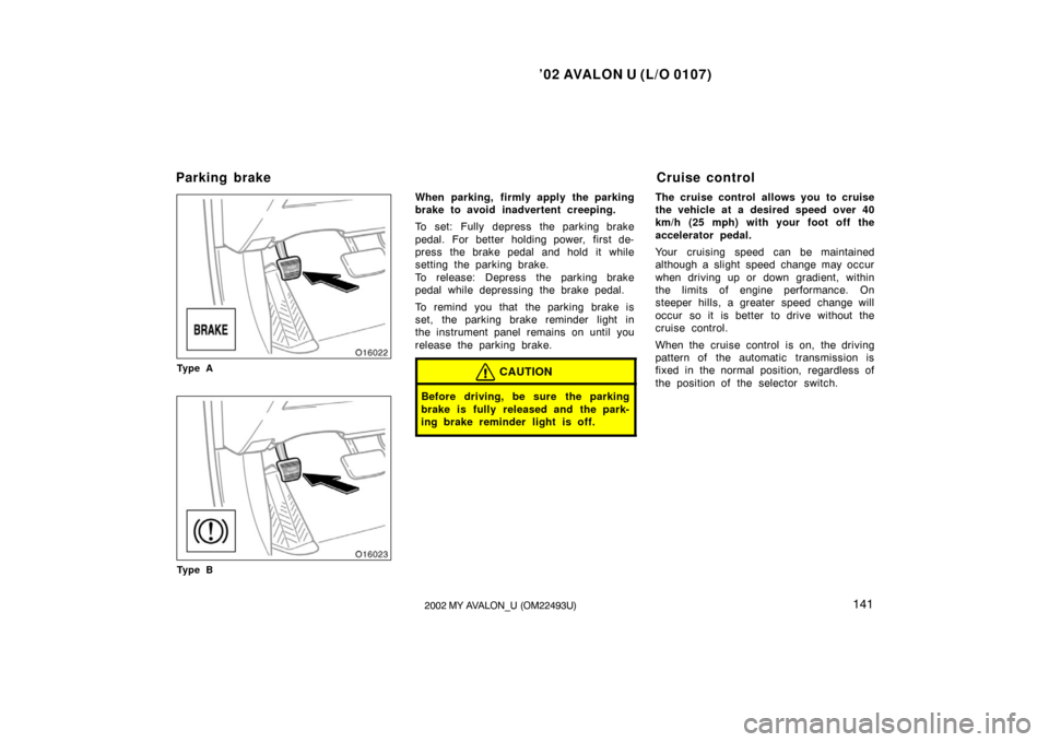 TOYOTA AVALON 2002 XX20 / 2.G Owners Manual ’02 AVALON U (L/O 0107)
1412002 MY AVALON_U (OM22493U)
Ty p e A
Ty p e B
When parking, firmly apply the parking
brake to avoid inadvertent creeping.
To set: Fully depress the parking brake
pedal. Fo