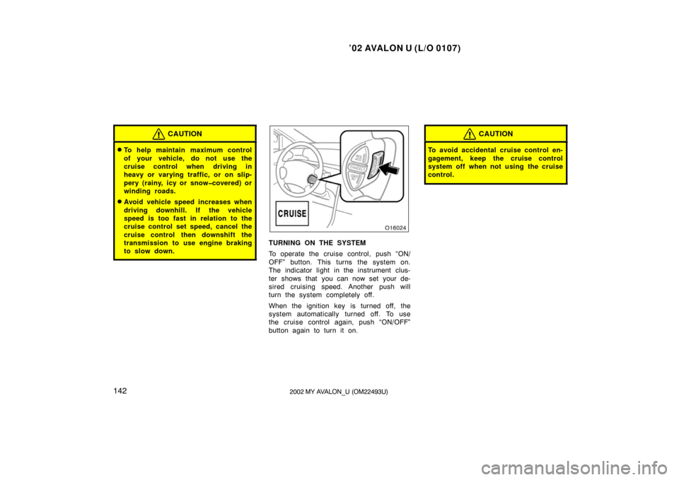 TOYOTA AVALON 2002 XX20 / 2.G Owners Manual ’02 AVALON U (L/O 0107)
1422002 MY AVALON_U (OM22493U)
CAUTION
To help maintain maximum control
of your vehicle, do not use the
cruise control when driving in
heavy or varying traffic, or on slip-
