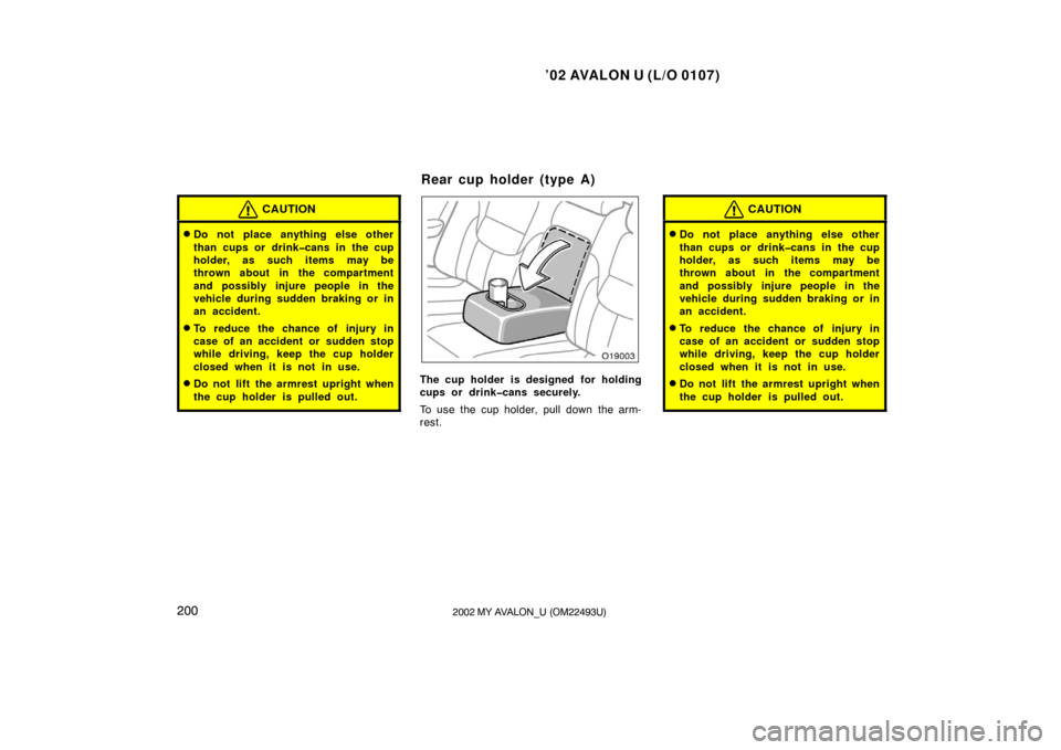 TOYOTA AVALON 2002 XX20 / 2.G Owners Manual ’02 AVALON U (L/O 0107)
2002002 MY AVALON_U (OM22493U)
CAUTION
Do not place anything else other
than cups or drink�cans in the cup
holder, as such items may be
thrown about in the compartment
and p