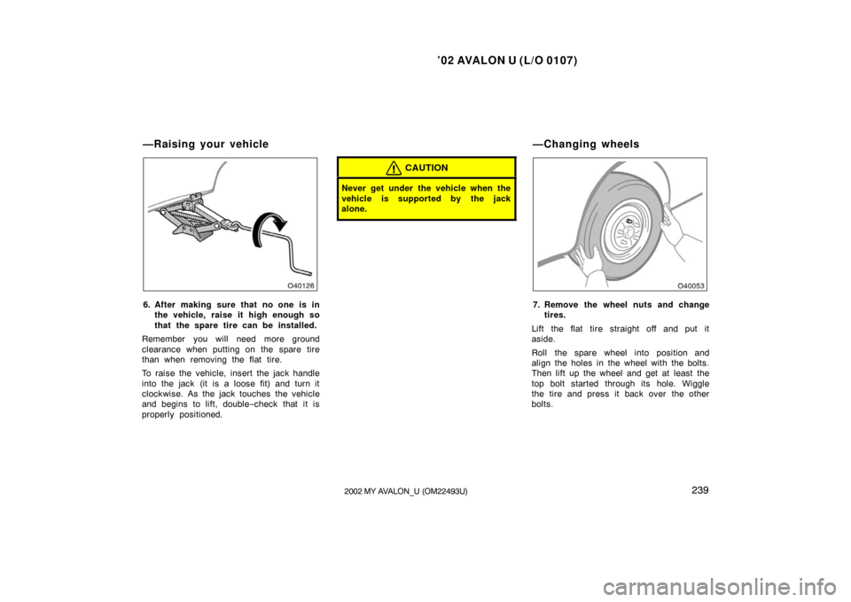 TOYOTA AVALON 2002 XX20 / 2.G Owners Manual ’02 AVALON U (L/O 0107)
2392002 MY AVALON_U (OM22493U)
6. After making sure that no one is inthe vehicle, raise it high enough so
that the spare tire can be installed.
Remember you will need more gr