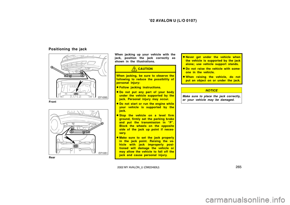 TOYOTA AVALON 2002 XX20 / 2.G Owners Manual ’02 AVALON U (L/O 0107)
2652002 MY AVALON_U (OM22493U)
Front
Rear
When jacking up your vehicle with the
jack, position the jack correctly as
shown in the illustrations.
CAUTION
When jacking, be sure