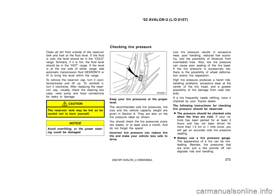 TOYOTA AVALON 2002 XX20 / 2.G Owners Manual ’02 AVALON U (L/O 0107)
2732002 MY AVALON_U (OM22493U)
Clean all dirt from outside of the reservoir
tank and look at the fluid level. If  the fluid
is cold, the level should be in the “COLD”
ran