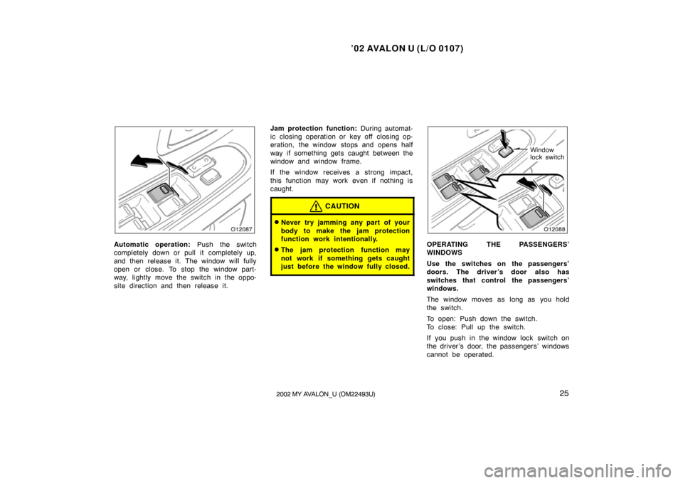 TOYOTA AVALON 2002 XX20 / 2.G Owners Manual ’02 AVALON U (L/O 0107)
252002 MY AVALON_U (OM22493U)
Automatic operation: Push the switch
completely down or pull it completely up,
and then release it. The window will fully
open or close. To stop