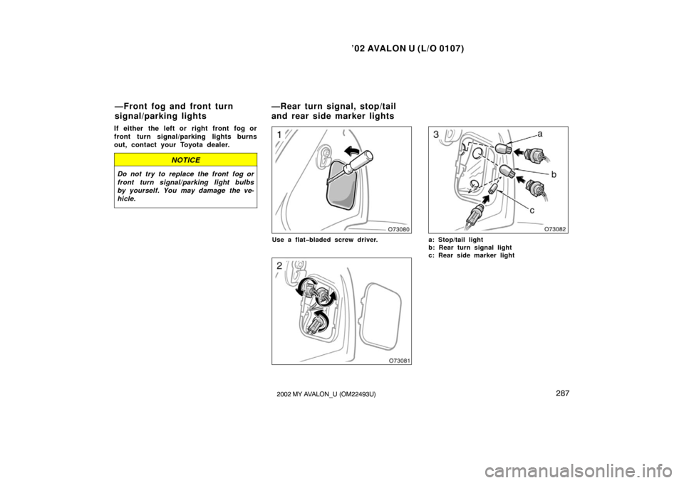 TOYOTA AVALON 2002 XX20 / 2.G Owners Manual ’02 AVALON U (L/O 0107)
2872002 MY AVALON_U (OM22493U)
If either the left or right front fog or
front turn signal/parking lights burns
out, contact your Toyota dealer.
NOTICE
Do not try to replace t