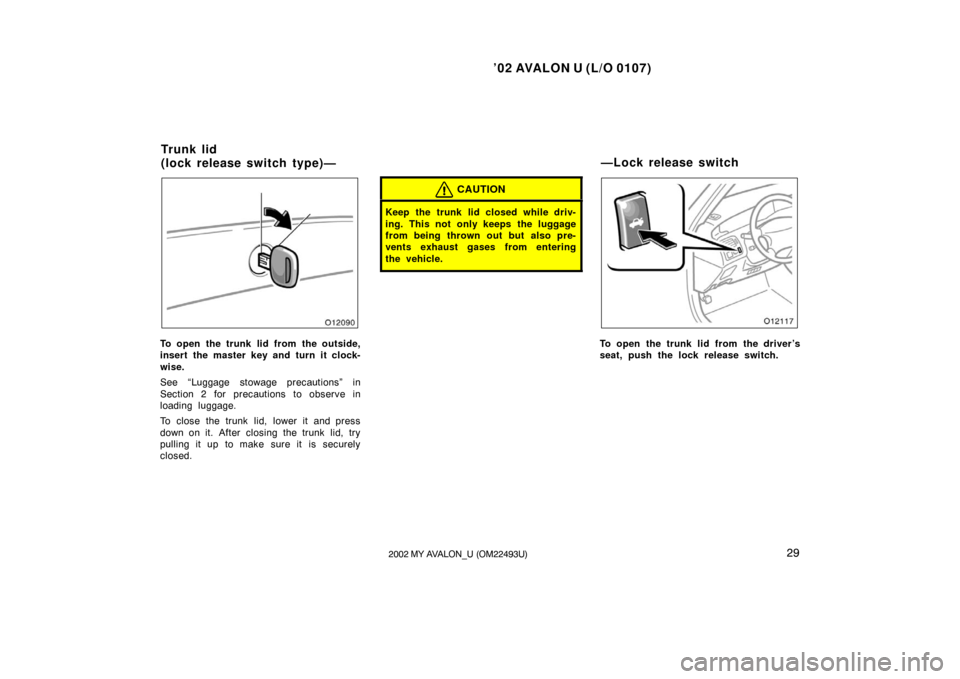 TOYOTA AVALON 2002 XX20 / 2.G Owners Guide ’02 AVALON U (L/O 0107)
292002 MY AVALON_U (OM22493U)
To open the trunk lid from the outside,
insert the master key and turn it clock-
wise.
See “Luggage stowage precautions” in
Section 2 for pr TOYOTA AVALON 2002 XX20 / 2.G Owners Guide ’02 AVALON U (L/O 0107)
292002 MY AVALON_U (OM22493U)
To open the trunk lid from the outside,
insert the master key and turn it clock-
wise.
See “Luggage stowage precautions” in
Section 2 for pr