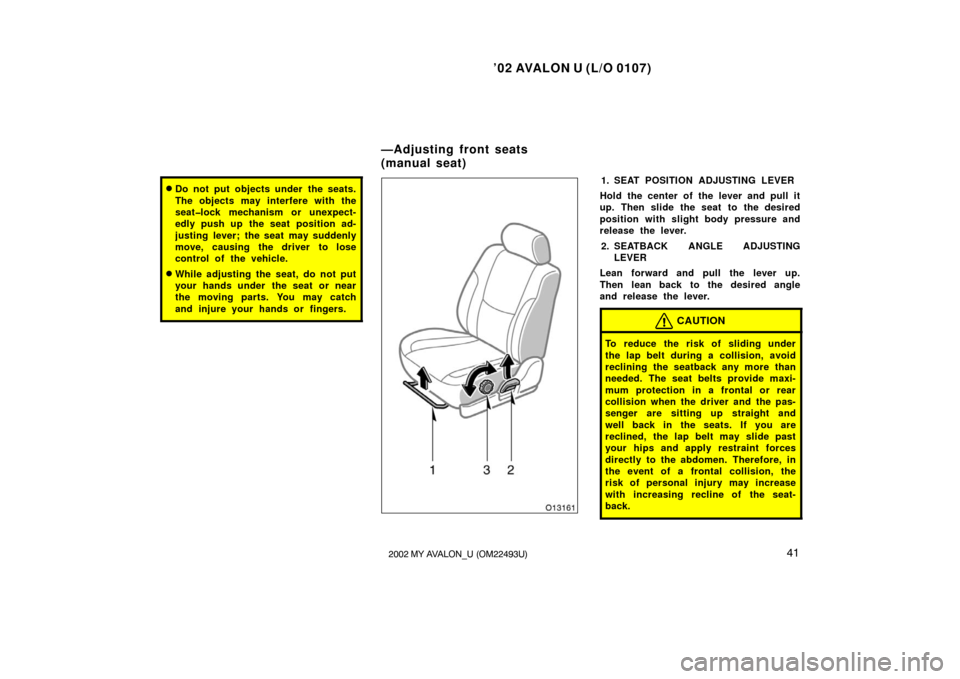 TOYOTA AVALON 2002 XX20 / 2.G Service Manual ’02 AVALON U (L/O 0107)
412002 MY AVALON_U (OM22493U)
Do not put objects under the seats.
The objects may interfere with the
seat�lock mechanism or unexpect-
edly push up the seat position ad-
just