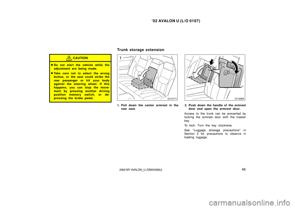 TOYOTA AVALON 2002 XX20 / 2.G Service Manual ’02 AVALON U (L/O 0107)
452002 MY AVALON_U (OM22493U)
CAUTION
Do not start the vehicle while the
adjustment are being made.
Take care not to select the wrong
button, or the seat could strike the
r