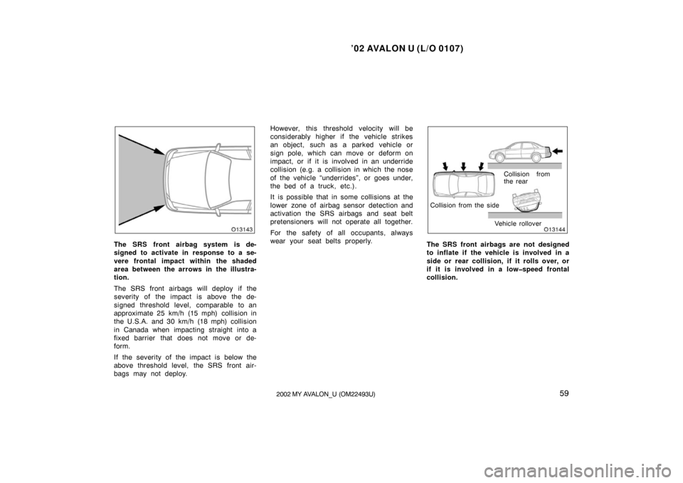 TOYOTA AVALON 2002 XX20 / 2.G Repair Manual ’02 AVALON U (L/O 0107)
592002 MY AVALON_U (OM22493U)
The SRS front airbag system is de-
signed to activate in response to a se-
vere frontal impact within the shaded
area between the arrows in the 