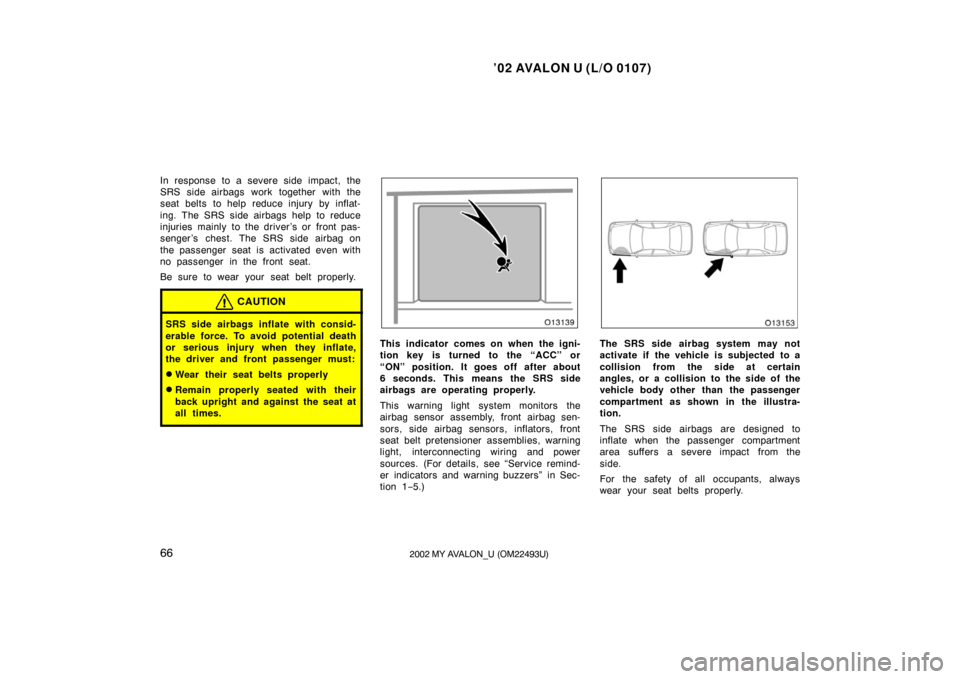 TOYOTA AVALON 2002 XX20 / 2.G Owners Manual ’02 AVALON U (L/O 0107)
662002 MY AVALON_U (OM22493U)
In response to a severe side impact, the
SRS side airbags work together with the
seat belts to help reduce injury by inflat-
ing. The SRS side a