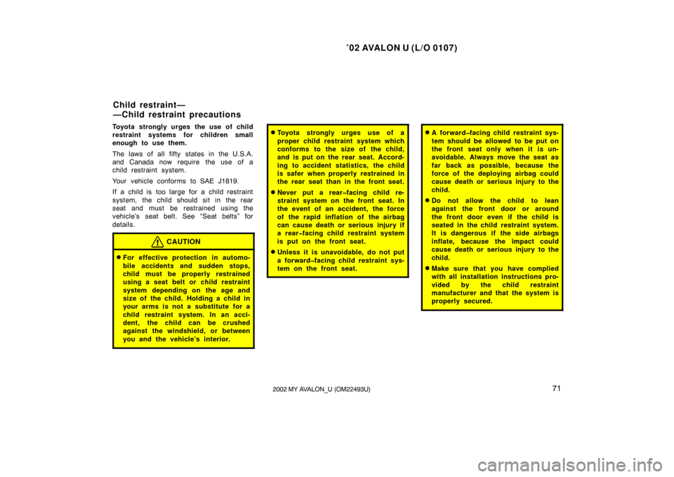 TOYOTA AVALON 2002 XX20 / 2.G Owners Manual ’02 AVALON U (L/O 0107)
712002 MY AVALON_U (OM22493U)
Toyota strongly urges the use of child
restraint systems for children small
enough to use them.
The laws of all fifty states in the U.S.A.
and C