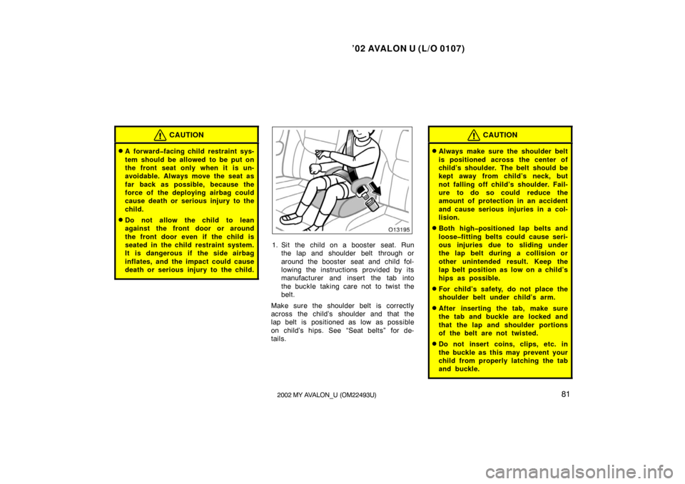 TOYOTA AVALON 2002 XX20 / 2.G Owners Manual ’02 AVALON U (L/O 0107)
812002 MY AVALON_U (OM22493U)
CAUTION
A forward�facing child restraint sys-
tem should be allowed to be put on
the front seat only when it is un-
avoidable. Always move the 