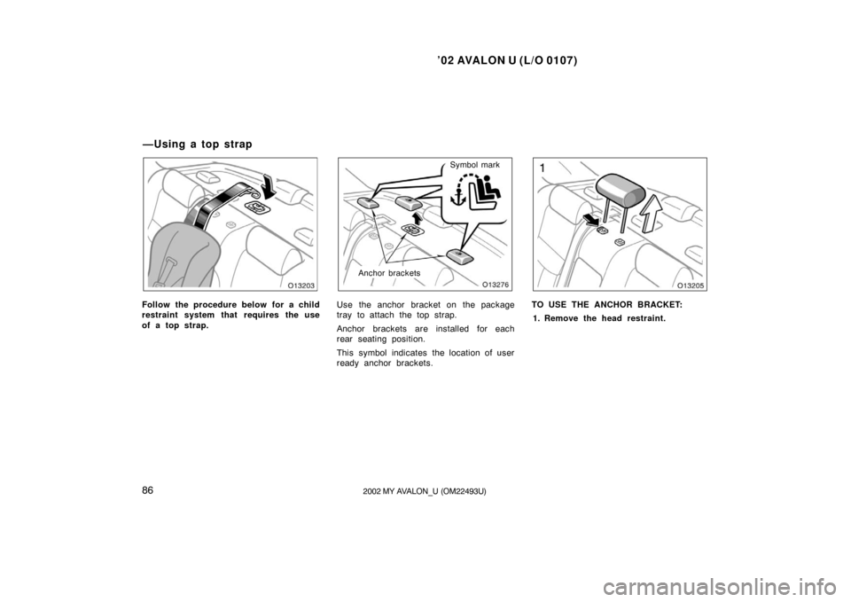 TOYOTA AVALON 2002 XX20 / 2.G Manual Online ’02 AVALON U (L/O 0107)
862002 MY AVALON_U (OM22493U)
Follow the procedure below for a child
restraint system that requires the use
of a top strap.
Symbol mark
Anchor brackets
Use the anchor bracket
