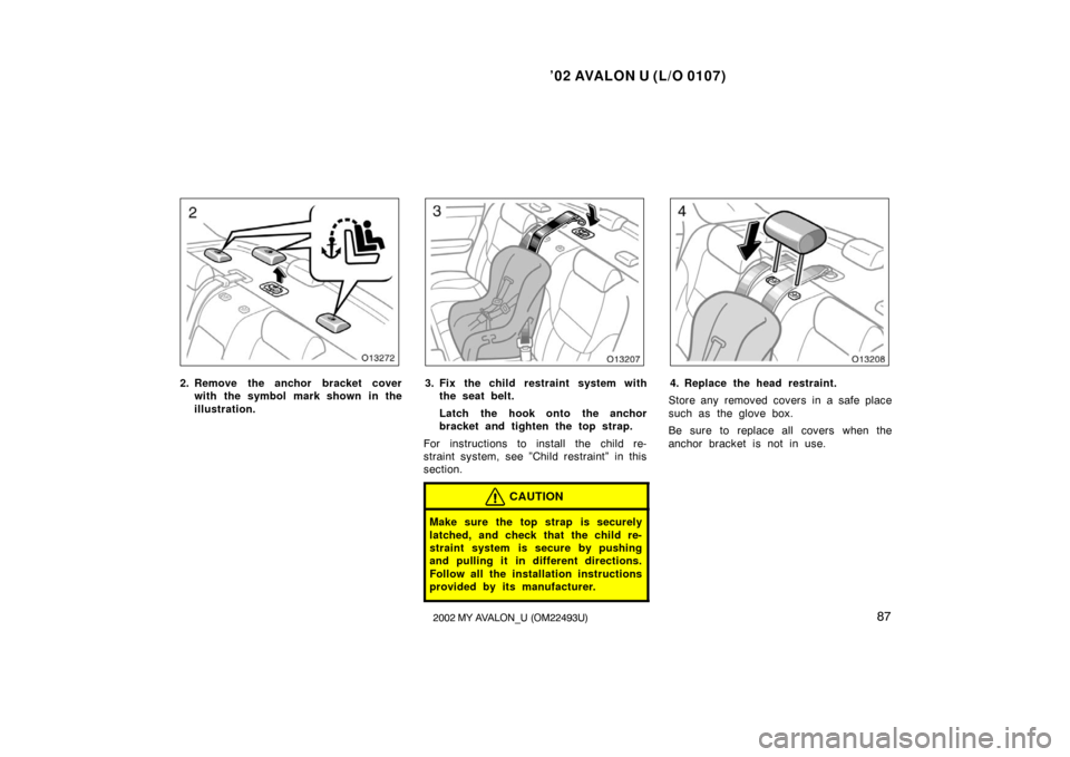 TOYOTA AVALON 2002 XX20 / 2.G Owners Manual ’02 AVALON U (L/O 0107)
872002 MY AVALON_U (OM22493U)
2. Remove the anchor bracket coverwith the symbol mark shown in the
illustration.3. Fix the child restraint system withthe seat belt.
Latch the 