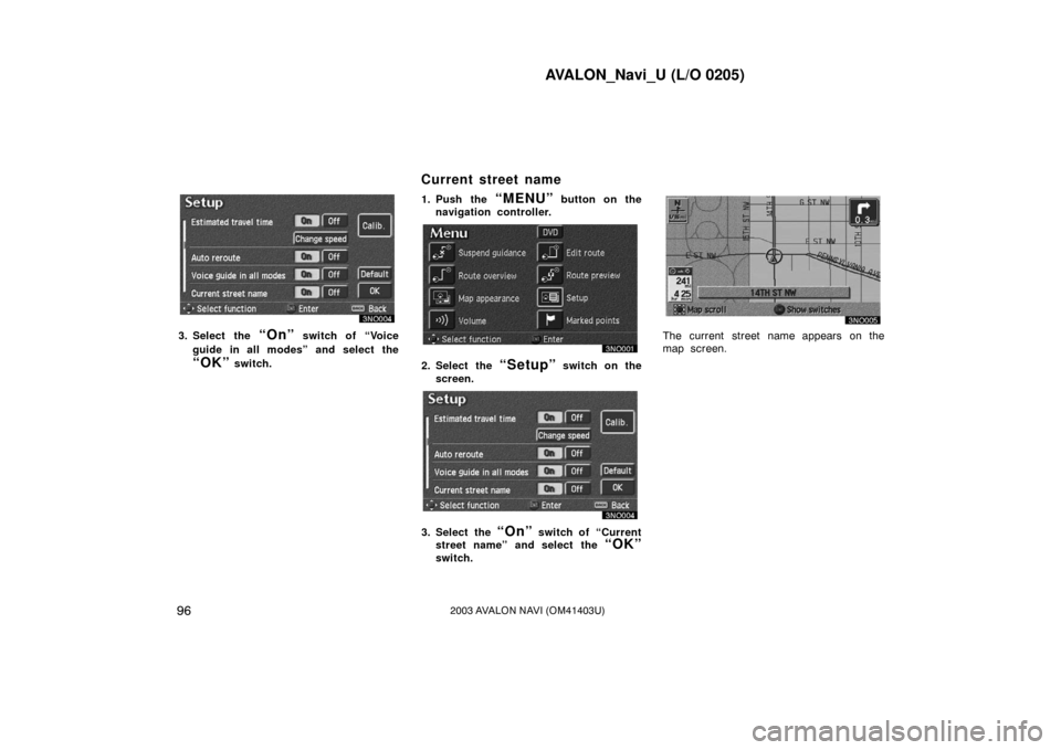 TOYOTA AVALON 2003 XX20 / 2.G Navigation Manual AVALON_Navi_U (L/O 0205)
962003 AVALON NAVI (OM41403U)
3. Select the “On” switch of “Voice
guide in all modes” and select the
“OK” switch. 1. Push the
“MENU” button on the
navigation TOYOTA AVALON 2003 XX20 / 2.G Navigation Manual AVALON_Navi_U (L/O 0205)
962003 AVALON NAVI (OM41403U)
3. Select the “On” switch of “Voice
guide in all modes” and select the
“OK” switch. 1. Push the
“MENU” button on the
navigation