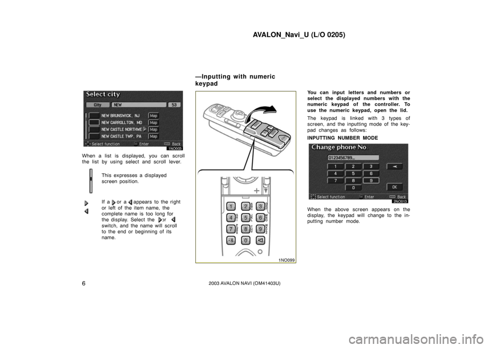 TOYOTA AVALON 2003 XX20 / 2.G Navigation Manual AVALON_Navi_U (L/O 0205)
62003 AVALON NAVI (OM41403U)
When a list is displayed, you can scroll
the list by using select and scroll lever.This expresses a displayed
screen position.
If a   or a   appea