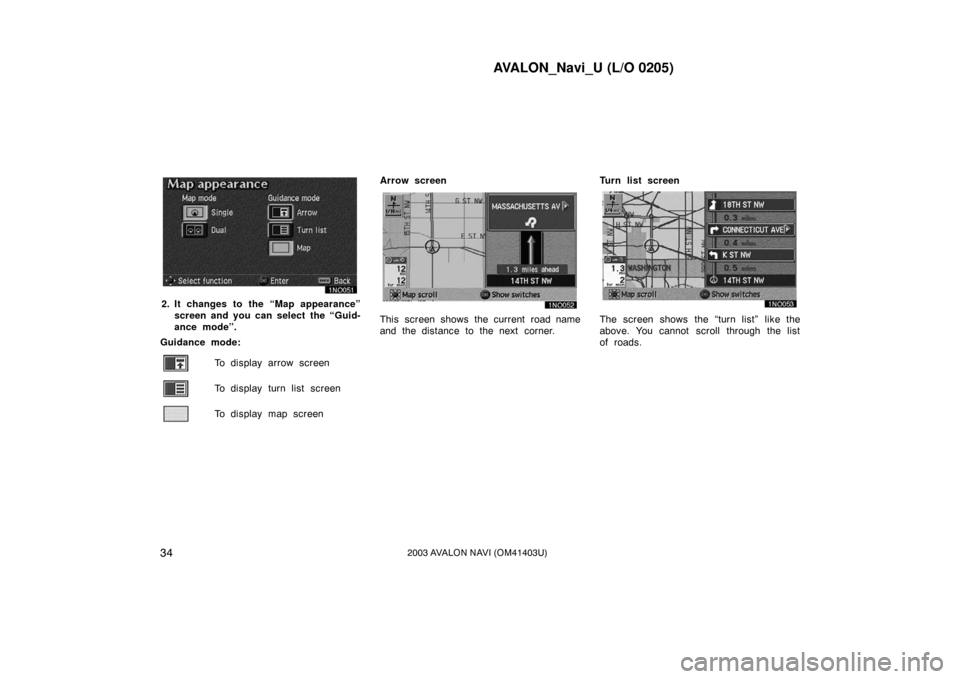 TOYOTA AVALON 2003 XX20 / 2.G Navigation Manual AVALON_Navi_U (L/O 0205)
342003 AVALON NAVI (OM41403U)
2. It changes to the “Map appearance”screen and you can select the “Guid-
ance mode”.
Guidance mode:
To display arrow screen
To display t