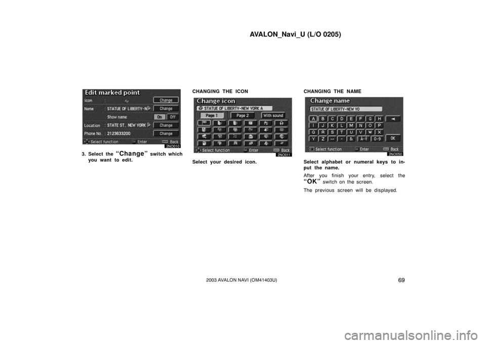 TOYOTA AVALON 2003 XX20 / 2.G Navigation Manual AVALON_Navi_U (L/O 0205)
692003 AVALON NAVI (OM41403U)
3. Select the “Change” switch which
you want to edit. CHANGING THE ICON
Select your desired icon. CHANGING THE NAMESelect alphabet or numeral