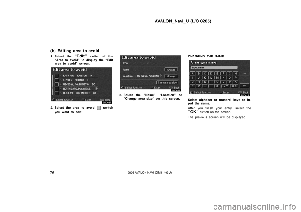 TOYOTA AVALON 2003 XX20 / 2.G Navigation Manual AVALON_Navi_U (L/O 0205)
762003 AVALON NAVI (OM41403U)
1. Select the “Edit” switch of the
“Area to avoid” to display the “Edit
area to avoid” screen.
2. Select the area to avoid switch
yo TOYOTA AVALON 2003 XX20 / 2.G Navigation Manual AVALON_Navi_U (L/O 0205)
762003 AVALON NAVI (OM41403U)
1. Select the “Edit” switch of the
“Area to avoid” to display the “Edit
area to avoid” screen.
2. Select the area to avoid switch
yo