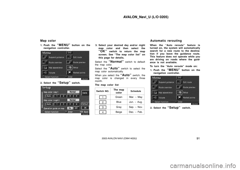 TOYOTA AVALON 2003 XX20 / 2.G Navigation Manual AVALON_Navi_U (L/O 0205)
912003 AVALON NAVI (OM41403U)
1. Push the “MENU” button on the
navigation controller.
2. Select the “Setup” switch.
3. Select your desired day and/or night
map color a TOYOTA AVALON 2003 XX20 / 2.G Navigation Manual AVALON_Navi_U (L/O 0205)
912003 AVALON NAVI (OM41403U)
1. Push the “MENU” button on the
navigation controller.
2. Select the “Setup” switch.
3. Select your desired day and/or night
map color a