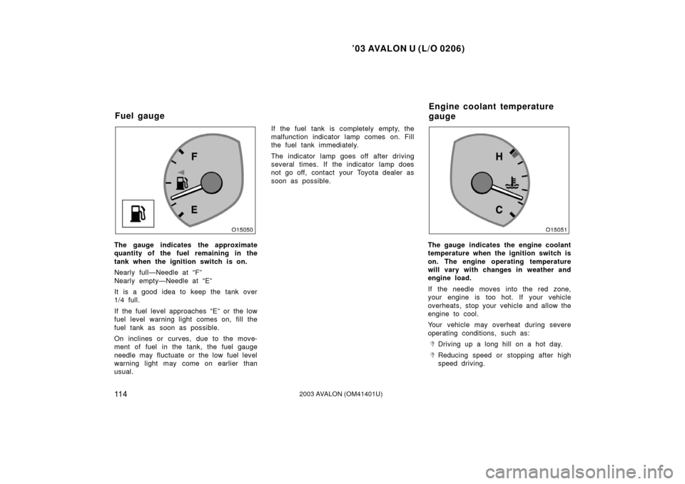 TOYOTA AVALON 2003 XX20 / 2.G Owners Manual ’03 AVALON U (L/O 0206)
11 42003 AVALON (OM41401U)
The gauge indicates the approximate
quantity of the fuel remaining in the
tank when the ignition switch is on.
Nearly full—Needle at “F”
Near