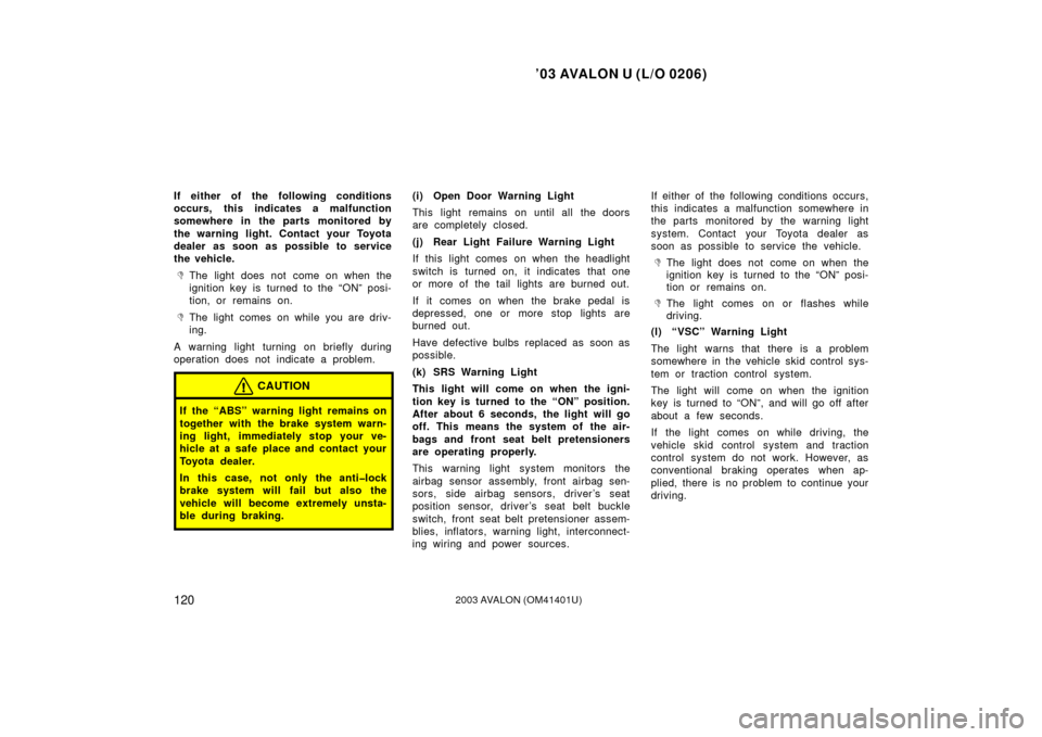 TOYOTA AVALON 2003 XX20 / 2.G Owners Manual ’03 AVALON U (L/O 0206)
1202003 AVALON (OM41401U)
If either of the following conditions
occurs, this indicates a malfunction
somewhere in the parts monitored by
the warning light. Contact your Toyot