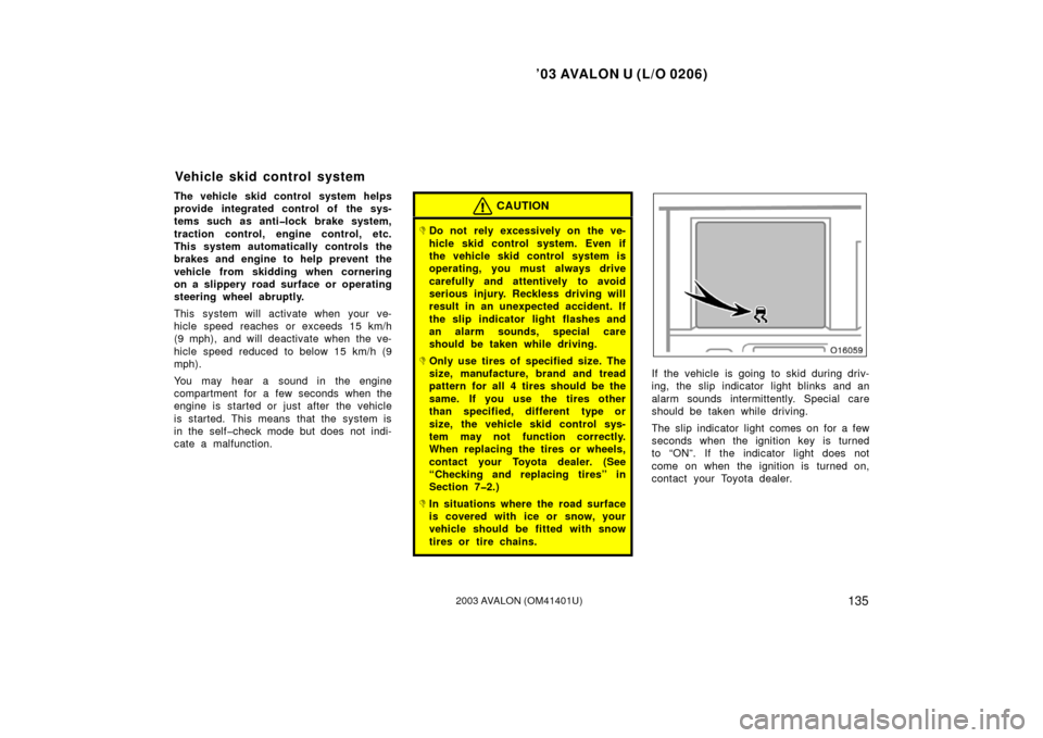 TOYOTA AVALON 2003 XX20 / 2.G Owners Manual ’03 AVALON U (L/O 0206)
1352003 AVALON (OM41401U)
The vehicle skid control system helps
provide integrated control of the sys-
tems such as anti�lock brake system,
traction control, engine control, 