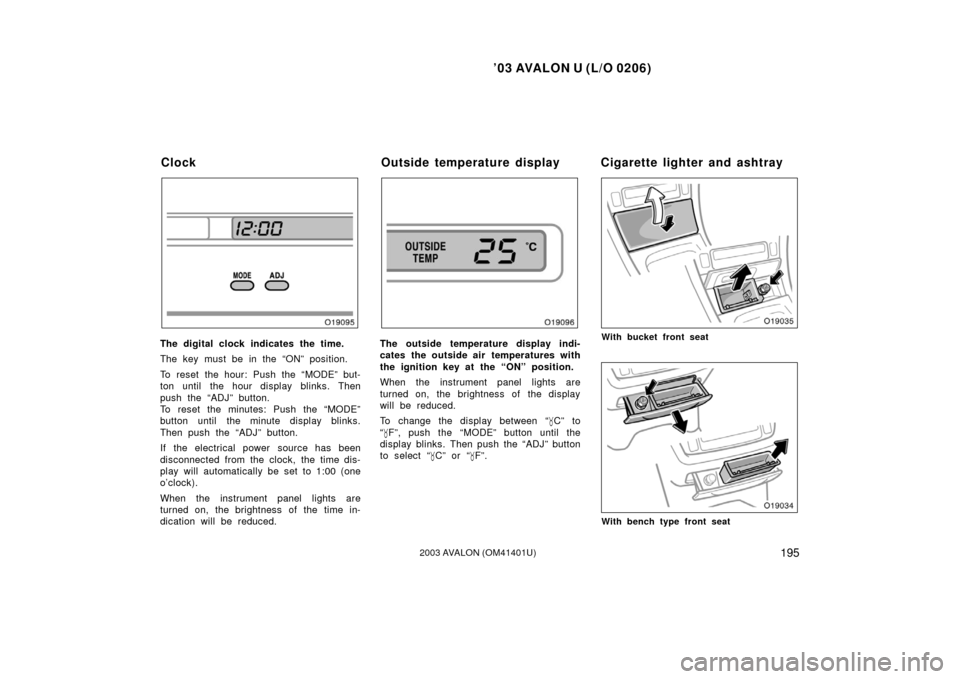 TOYOTA AVALON 2003 XX20 / 2.G Owners Manual ’03 AVALON U (L/O 0206)
1952003 AVALON (OM41401U)
The digital clock indicates the time.
The key must be in the “ON” position.
To reset the hour: Push the “MODE” but-
ton until the hour displ