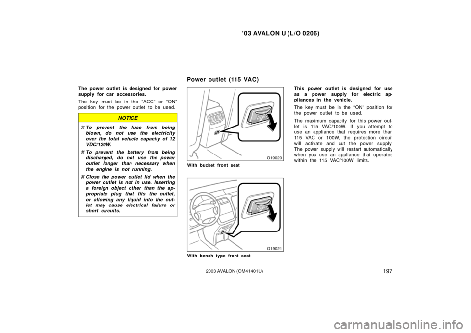 TOYOTA AVALON 2003 XX20 / 2.G Owners Manual ’03 AVALON U (L/O 0206)
1972003 AVALON (OM41401U)
The power outlet is designed for power
supply for car accessories.
The key must be in the “ACC” or “ON”
position for the power outlet to be 