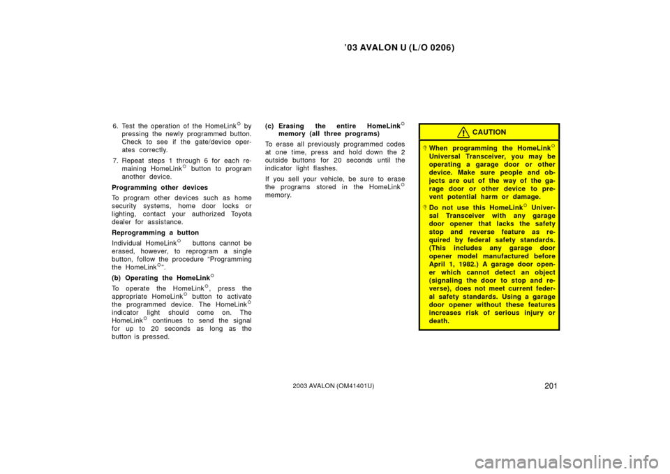 TOYOTA AVALON 2003 XX20 / 2.G Owners Manual ’03 AVALON U (L/O 0206)
2012003 AVALON (OM41401U)
6. Test the operation of the HomeLink by
pressing the newly programmed button.
Check to see if the gate/device oper-
ates correctly.
7. Repeat step