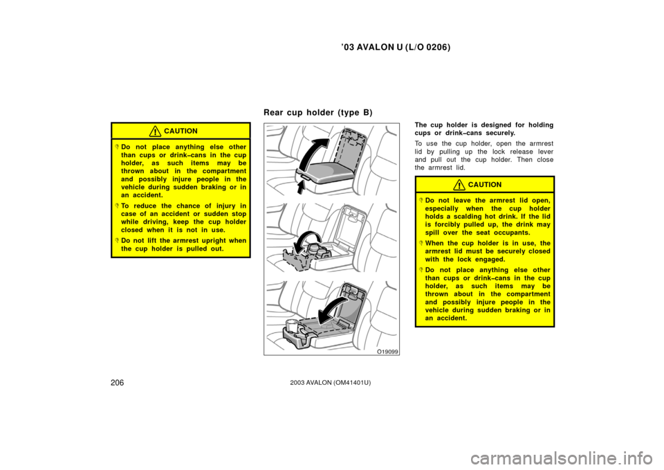 TOYOTA AVALON 2003 XX20 / 2.G Owners Manual ’03 AVALON U (L/O 0206)
2062003 AVALON (OM41401U)
CAUTION
Do not place anything else other
than cups or drink�cans in the cup
holder, as such items may be
thrown about in the compartment
and possib
