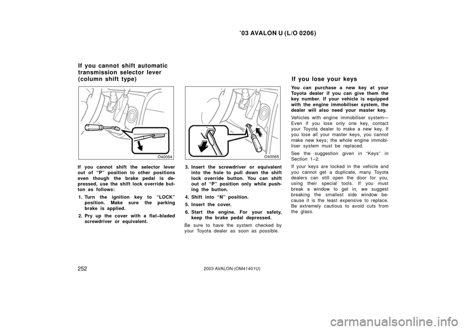 TOYOTA AVALON 2003 XX20 / 2.G Owners Manual ’03 AVALON U (L/O 0206)
2522003 AVALON (OM41401U)
If you cannot shift the selector lever
out of “P” position to other positions
even though the brake pedal is de-
pressed, use the shift lock ove