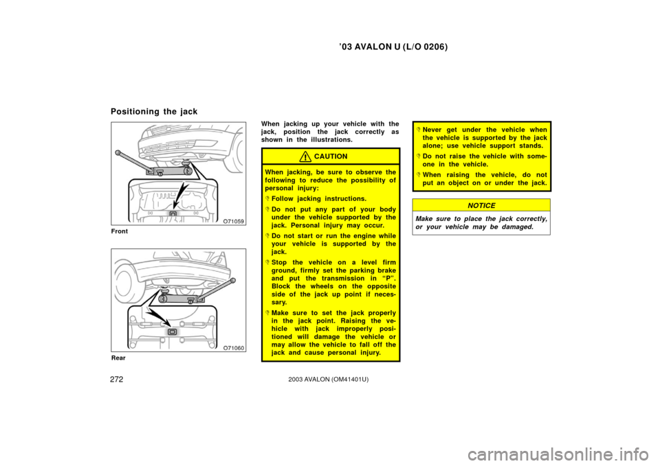TOYOTA AVALON 2003 XX20 / 2.G Owners Manual ’03 AVALON U (L/O 0206)
2722003 AVALON (OM41401U)
Front
Rear
When jacking up your vehicle with the
jack, position the jack correctly as
shown in the illustrations.
CAUTION
When jacking, be sure to o