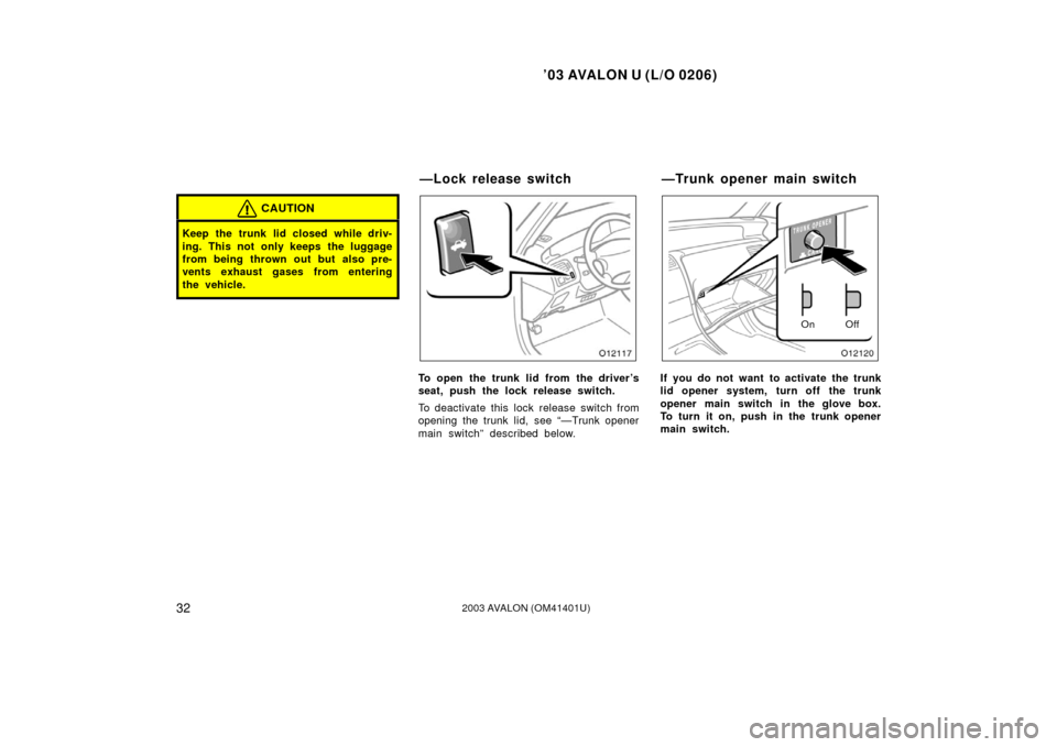 TOYOTA AVALON 2003 XX20 / 2.G Owners Guide ’03 AVALON U (L/O 0206)
322003 AVALON (OM41401U)
CAUTION
Keep the trunk lid closed while driv-
ing. This not only keeps the luggage
from being thrown out but also pre-
vents exhaust gases from enter