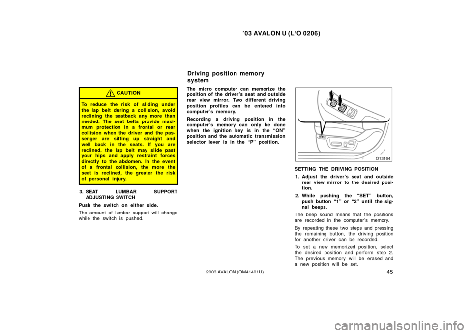 TOYOTA AVALON 2003 XX20 / 2.G Service Manual ’03 AVALON U (L/O 0206)
452003 AVALON (OM41401U)
CAUTION
To reduce the risk of sliding under
the lap belt during a collision, avoid
reclining the seatback any more than
needed. The seat belts provid