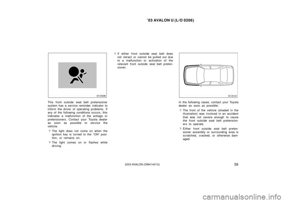 TOYOTA AVALON 2003 XX20 / 2.G Owners Manual ’03 AVALON U (L/O 0206)
592003 AVALON (OM41401U)
This front outside seat belt pretensioner
system has a service reminder indicator to
inform the driver of operating problems. If
any of the following