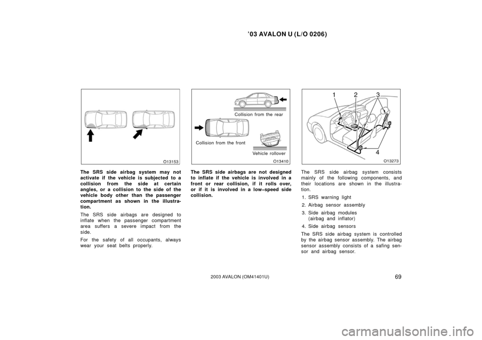 TOYOTA AVALON 2003 XX20 / 2.G Owners Manual ’03 AVALON U (L/O 0206)
692003 AVALON (OM41401U)
The SRS side airbag system may not
activate if the vehicle is subjected to a
collision from the side at certain
angles, or a collision to the side of