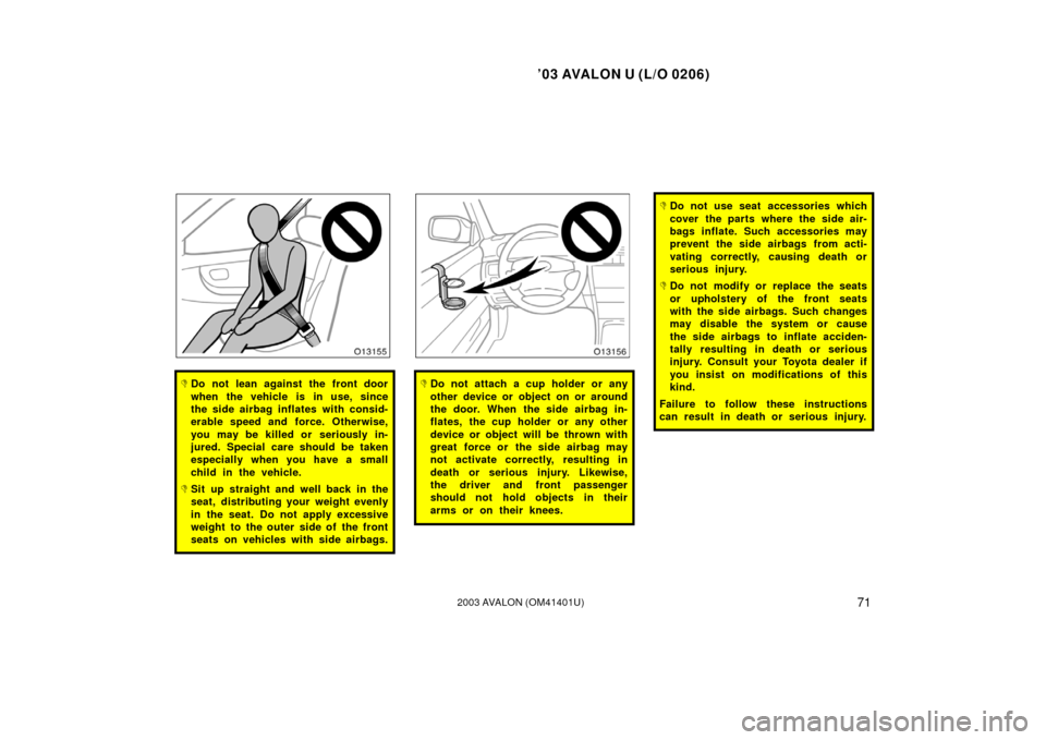 TOYOTA AVALON 2003 XX20 / 2.G Manual PDF ’03 AVALON U (L/O 0206)
712003 AVALON (OM41401U)
Do not lean against the front door
when the vehicle is in use, since
the side airbag inflates with consid-
erable speed and force. Otherwise,
you ma