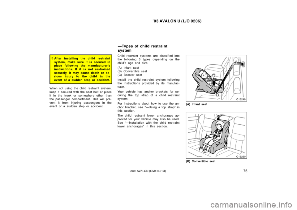 TOYOTA AVALON 2003 XX20 / 2.G Owners Manual ’03 AVALON U (L/O 0206)
752003 AVALON (OM41401U)
After installing the child restraint
system, make sure it is secured in
place following the manufacturer ’s
instructions. If it is not restrained
