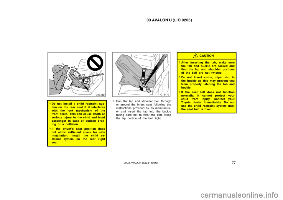TOYOTA AVALON 2003 XX20 / 2.G Manual Online ’03 AVALON U (L/O 0206)
772003 AVALON (OM41401U)
Do not install a child restraint sys-
tem on the rear seat if it interferes
with the lock mechanism of the
front seats. This can cause death or
seri
