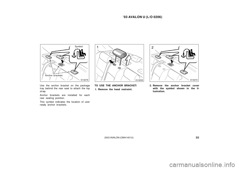 TOYOTA AVALON 2003 XX20 / 2.G Owners Manual ’03 AVALON U (L/O 0206)
892003 AVALON (OM41401U)
Symbol
Anchor brackets
Use the anchor bracket on the package
tray behind the rear seat to attach the top
strap.
Anchor brackets are installed for eac