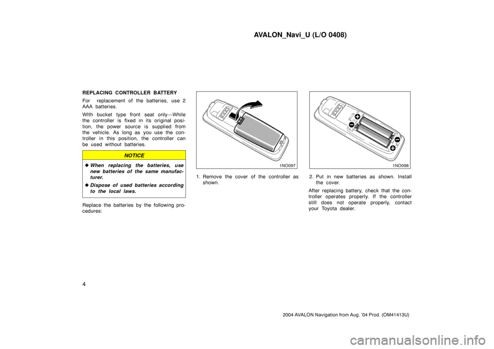 TOYOTA AVALON 2004 XX30 / 3.G Navigation Manual AVALON_Navi_U (L/O 0408)
4
2004 AVALON Navigation from Aug. ’04 Prod. (OM41413U)
REPLACING CONTROLLER BATTERY
For  replacement of the batteries, use 2
AAA batteries.
WIth bucket  type front  seat on