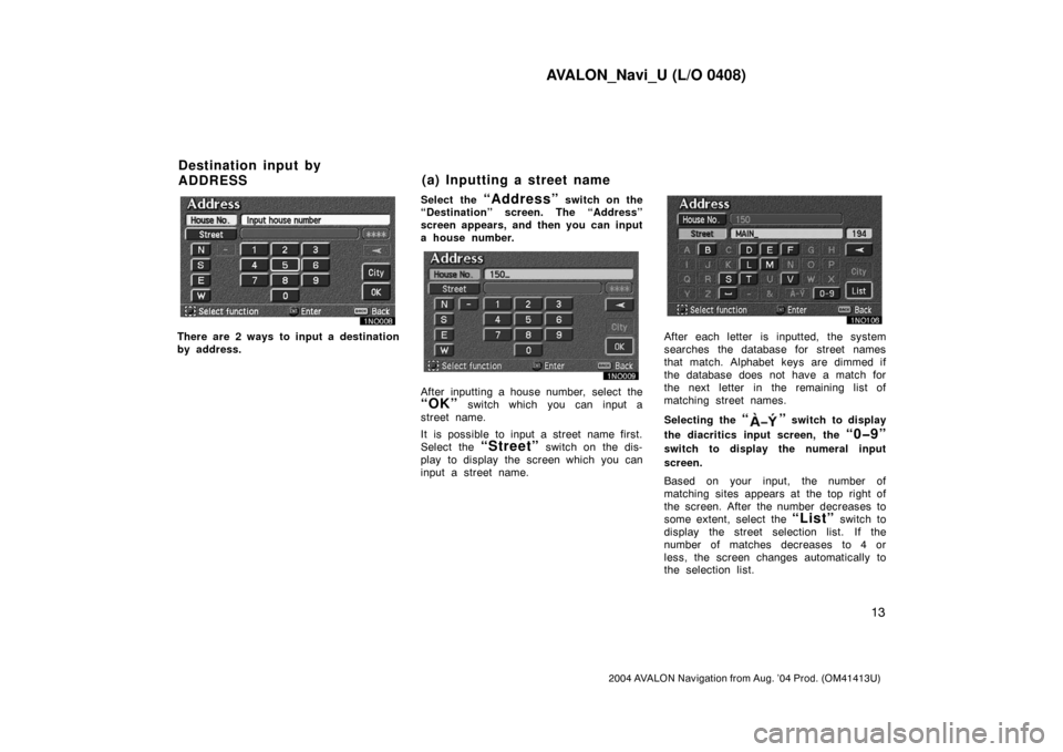 TOYOTA AVALON 2004 XX30 / 3.G Navigation Manual AVALON_Navi_U (L/O 0408)
13
2004 AVALON Navigation from Aug. ’04 Prod. (OM41413U)
There are 2 ways to input a destination
by address.Select the 
“Address” switch on the
“Destination” screen.