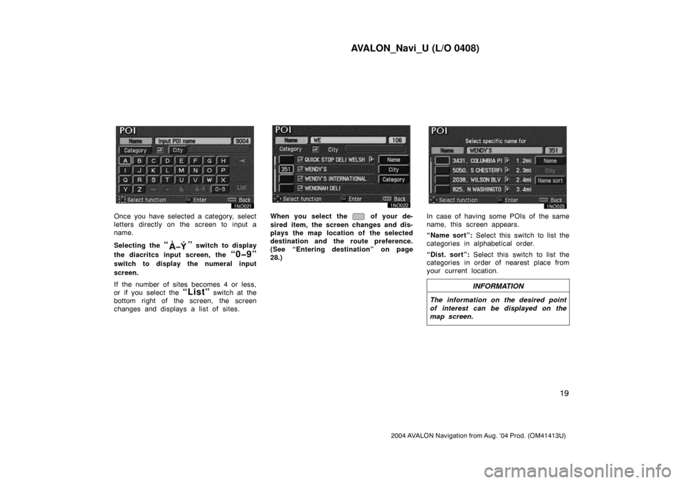 TOYOTA AVALON 2004 XX30 / 3.G Navigation Manual AVALON_Navi_U (L/O 0408)
19
2004 AVALON Navigation from Aug. ’04 Prod. (OM41413U)
Once you have selected a category, select
letters directly on the screen to input a
name.
Selecting the 
“” swit