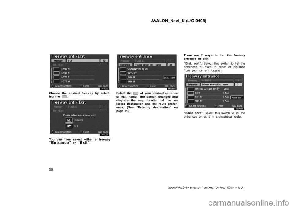 TOYOTA AVALON 2004 XX30 / 3.G Navigation Manual AVALON_Navi_U (L/O 0408)
26
2004 AVALON Navigation from Aug. ’04 Prod. (OM41413U)
Choose the desired freeway by select-
ing the 
.
You can then select either a freeway
“Entrance” or “Exit”.
