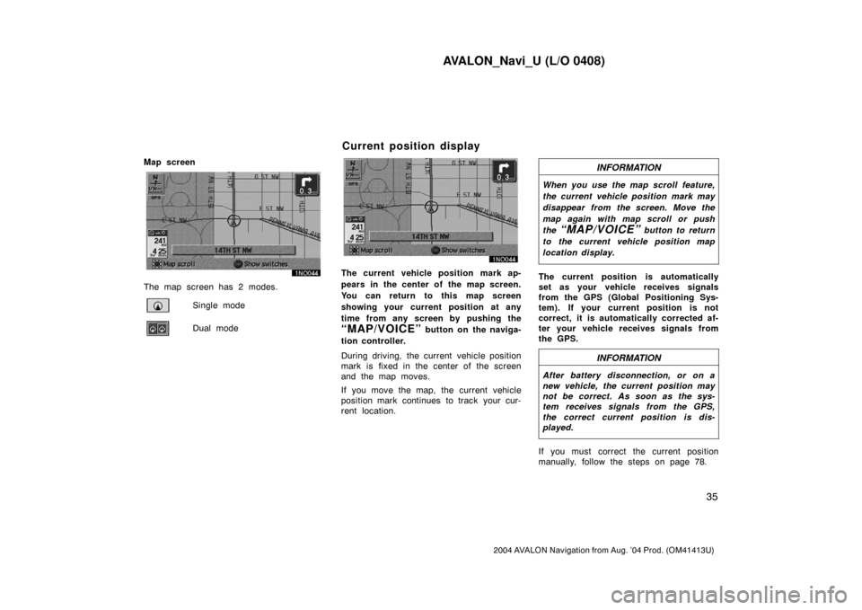 TOYOTA AVALON 2004 XX30 / 3.G Navigation Manual AVALON_Navi_U (L/O 0408)
35
2004 AVALON Navigation from Aug. ’04 Prod. (OM41413U)
Map screen
The map screen has 2 modes.
Single mode
Dual mode
The current vehicle position mark ap-
pears in the cent