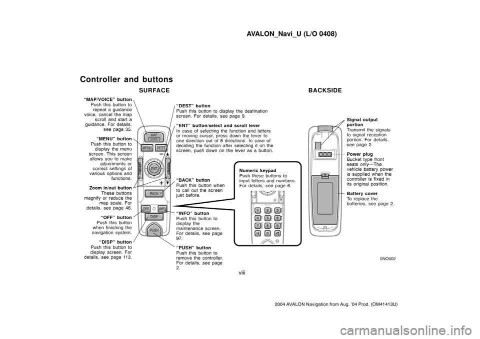 TOYOTA AVALON 2004 XX30 / 3.G Navigation Manual AVALON_Navi_U (L/O 0408)
viii
2004 AVALON Navigation from Aug. ’04 Prod. (OM41413U)
Controller and buttons
“MAP/VOICE” button
Push this button to
repeat a guidance
voice, cancel the map
scroll a