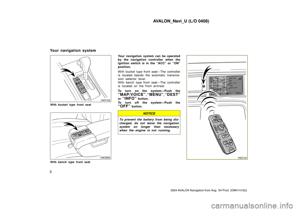 TOYOTA AVALON 2004 XX30 / 3.G Navigation Manual AVALON_Navi_U (L/O 0408)
2
2004 AVALON Navigation from Aug. ’04 Prod. (OM41413U)
1NO103
With bucket type front seat
1NO093
With bench type front seat
Your navigation system can be operated
by the na