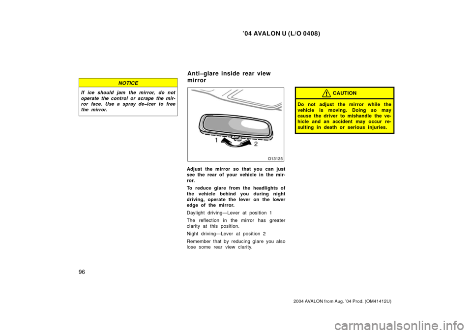 TOYOTA AVALON 2004 XX30 / 3.G Owners Manual ’04 AVALON U (L/O 0408)
96
2004 AVALON from Aug. ’04 Prod. (OM41412U)
NOTICE
If ice should jam the mirror, do not
operate the control or scrape the mir-
ror face. Use a spray de�icer to free
the m